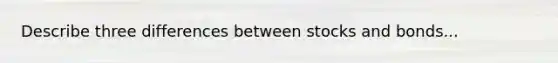 Describe three differences between stocks and bonds...