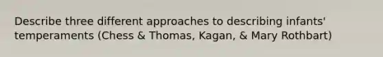 Describe three different approaches to describing infants' temperaments (Chess & Thomas, Kagan, & Mary Rothbart)