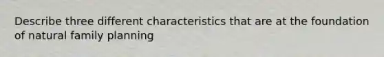 Describe three different characteristics that are at the foundation of natural family planning