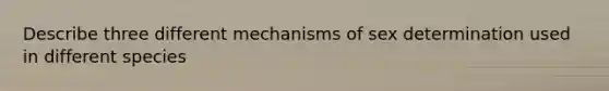 Describe three different mechanisms of sex determination used in different species