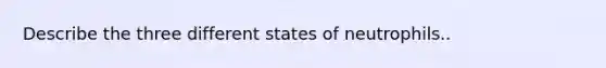 Describe the three different states of neutrophils..