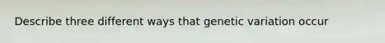 Describe three different ways that genetic variation occur