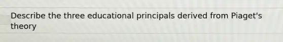 Describe the three educational principals derived from Piaget's theory