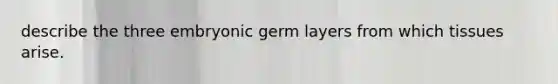 describe the three embryonic germ layers from which tissues arise.