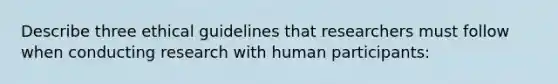 Describe three ethical guidelines that researchers must follow when conducting research with human participants: