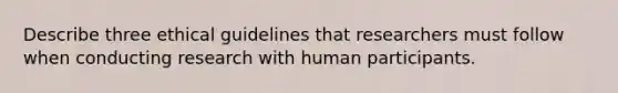 Describe three ethical guidelines that researchers must follow when conducting research with human participants.