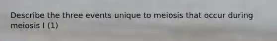 Describe the three events unique to meiosis that occur during meiosis I (1)