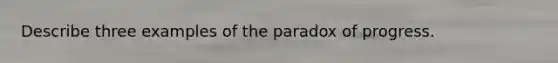 Describe three examples of the paradox of progress.