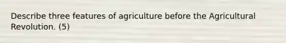 Describe three features of agriculture before the Agricultural Revolution. (5)