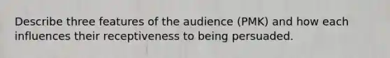 Describe three features of the audience (PMK) and how each influences their receptiveness to being persuaded.