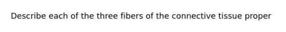 Describe each of the three fibers of the connective tissue proper