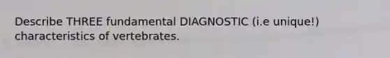 Describe THREE fundamental DIAGNOSTIC (i.e unique!) characteristics of vertebrates.