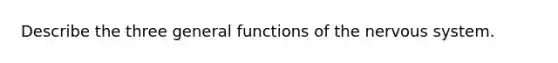 Describe the three general functions of the nervous system.