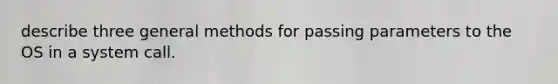 describe three general methods for passing parameters to the OS in a system call.