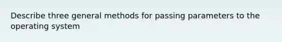 Describe three general methods for passing parameters to the operating system