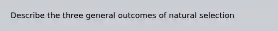 Describe the three general outcomes of natural selection