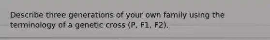 Describe three generations of your own family using the terminology of a genetic cross (P, F1, F2).