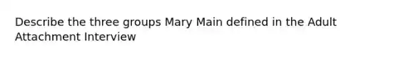 Describe the three groups Mary Main defined in the Adult Attachment Interview