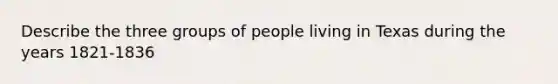 Describe the three groups of people living in Texas during the years 1821-1836