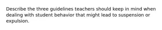 Describe the three guidelines teachers should keep in mind when dealing with student behavior that might lead to suspension or expulsion.