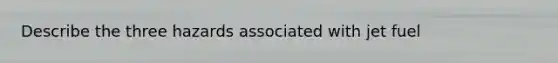 Describe the three hazards associated with jet fuel