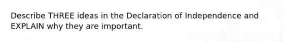 Describe THREE ideas in the Declaration of Independence and EXPLAIN why they are important.