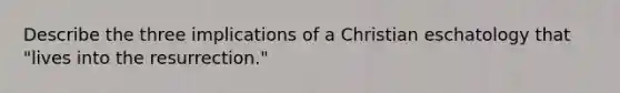 Describe the three implications of a Christian eschatology that "lives into the resurrection."