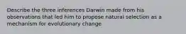 Describe the three inferences Darwin made from his observations that led him to propose natural selection as a mechanism for evolutionary change