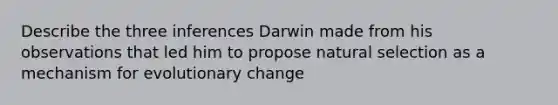 Describe the three inferences Darwin made from his observations that led him to propose natural selection as a mechanism for evolutionary change