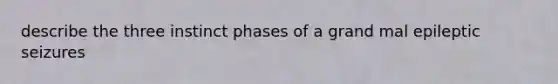 describe the three instinct phases of a grand mal epileptic seizures