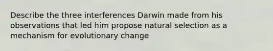 Describe the three interferences Darwin made from his observations that led him propose natural selection as a mechanism for evolutionary change