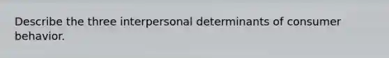 Describe the three interpersonal determinants of consumer behavior.