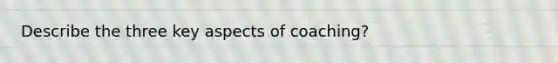 Describe the three key aspects of coaching?