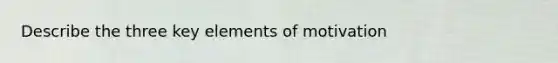 Describe the three key elements of motivation