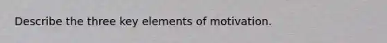 Describe the three key elements of motivation.