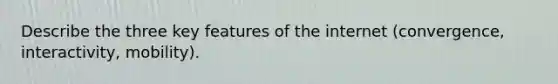 Describe the three key features of the internet (convergence, interactivity, mobility).