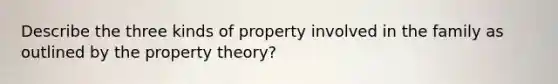 Describe the three kinds of property involved in the family as outlined by the property theory?