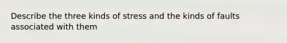 Describe the three kinds of stress and the kinds of faults associated with them