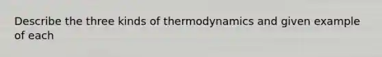 Describe the three kinds of thermodynamics and given example of each