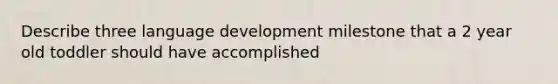 Describe three language development milestone that a 2 year old toddler should have accomplished