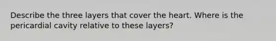 Describe the three layers that cover the heart. Where is the pericardial cavity relative to these layers?