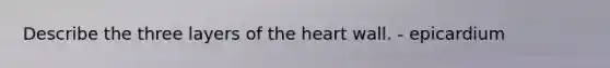 Describe the three layers of the heart wall. - epicardium