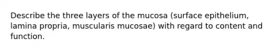 Describe the three layers of the mucosa (surface epithelium, lamina propria, muscularis mucosae) with regard to content and function.