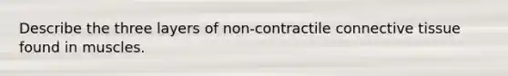 Describe the three layers of non-contractile <a href='https://www.questionai.com/knowledge/kYDr0DHyc8-connective-tissue' class='anchor-knowledge'>connective tissue</a> found in muscles.