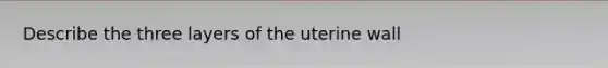 Describe the three layers of the uterine wall