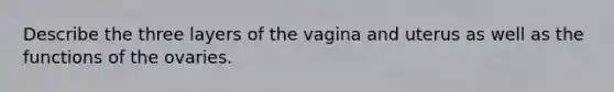 Describe the three layers of the vagina and uterus as well as the functions of the ovaries.