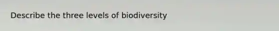 Describe the three levels of biodiversity