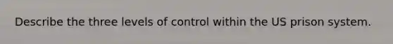 Describe the three levels of control within the US prison system.