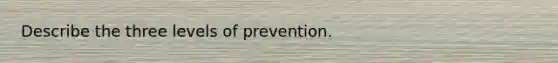 Describe the three levels of prevention.