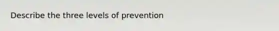 Describe the three levels of prevention